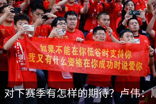 对下赛季有怎样的期待？卢伟：顺其自然 我们还有很大提升空间